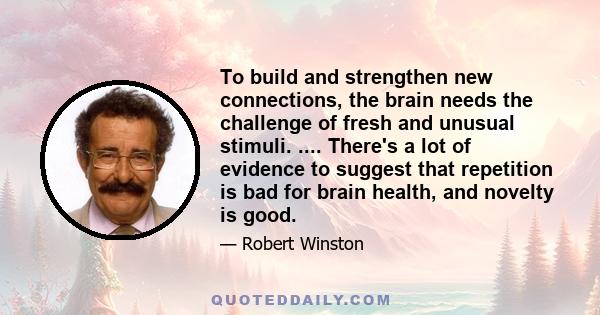 To build and strengthen new connections, the brain needs the challenge of fresh and unusual stimuli. .... There's a lot of evidence to suggest that repetition is bad for brain health, and novelty is good.