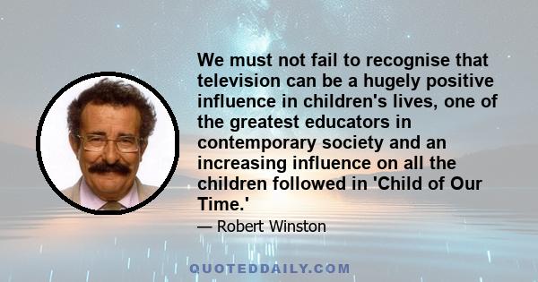 We must not fail to recognise that television can be a hugely positive influence in children's lives, one of the greatest educators in contemporary society and an increasing influence on all the children followed in