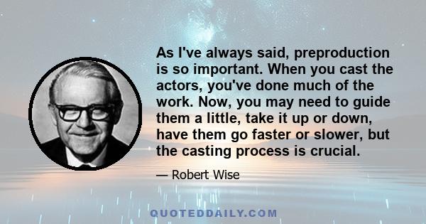 As I've always said, preproduction is so important. When you cast the actors, you've done much of the work. Now, you may need to guide them a little, take it up or down, have them go faster or slower, but the casting