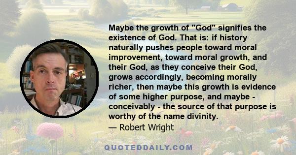 Maybe the growth of God signifies the existence of God. That is: if history naturally pushes people toward moral improvement, toward moral growth, and their God, as they conceive their God, grows accordingly, becoming