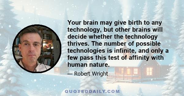 Your brain may give birth to any technology, but other brains will decide whether the technology thrives. The number of possible technologies is infinite, and only a few pass this test of affinity with human nature.