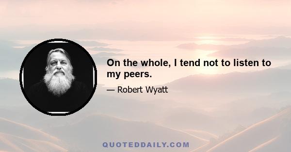 On the whole, I tend not to listen to my peers.