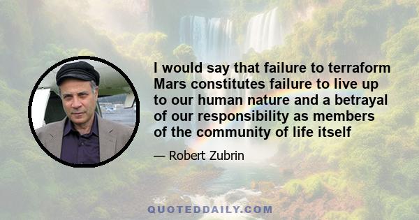 I would say that failure to terraform Mars constitutes failure to live up to our human nature and a betrayal of our responsibility as members of the community of life itself