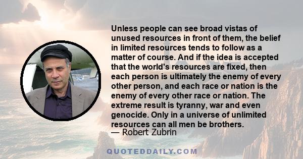 Unless people can see broad vistas of unused resources in front of them, the belief in limited resources tends to follow as a matter of course. And if the idea is accepted that the world's resources are fixed, then each 