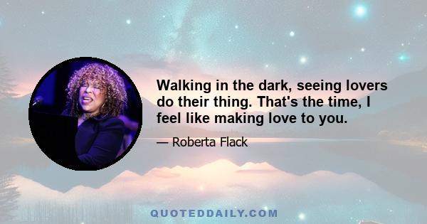 Walking in the dark, seeing lovers do their thing. That's the time, I feel like making love to you.