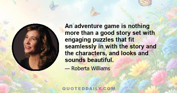 An adventure game is nothing more than a good story set with engaging puzzles that fit seamlessly in with the story and the characters, and looks and sounds beautiful.