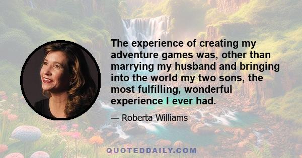 The experience of creating my adventure games was, other than marrying my husband and bringing into the world my two sons, the most fulfilling, wonderful experience I ever had.