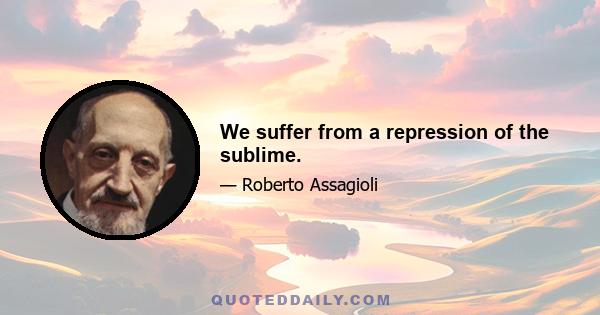 We suffer from a repression of the sublime.