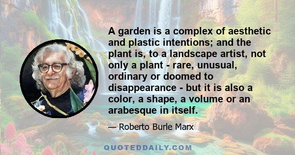 A garden is a complex of aesthetic and plastic intentions; and the plant is, to a landscape artist, not only a plant - rare, unusual, ordinary or doomed to disappearance - but it is also a color, a shape, a volume or an 