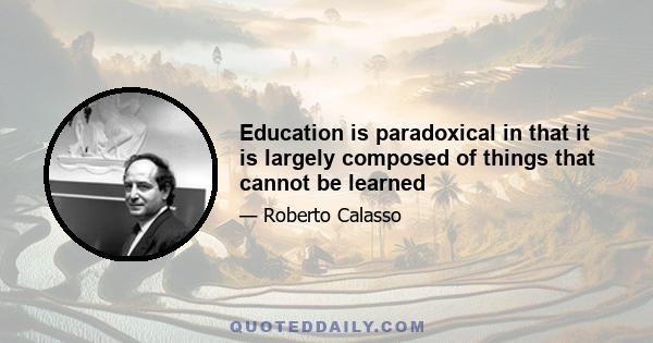 Education is paradoxical in that it is largely composed of things that cannot be learned