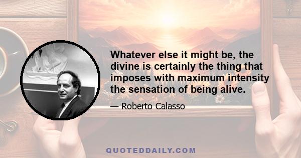 Whatever else it might be, the divine is certainly the thing that imposes with maximum intensity the sensation of being alive.