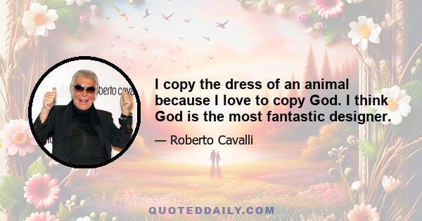 I copy the dress of an animal because I love to copy God. I think God is the most fantastic designer.