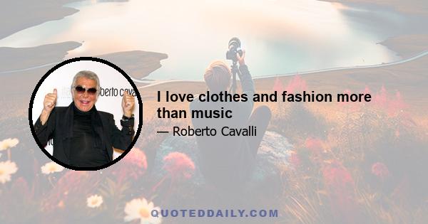 I love clothes and fashion more than music