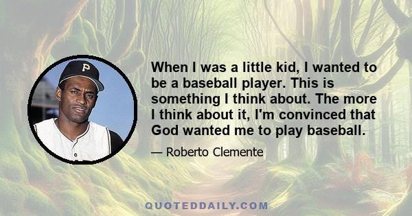 When I was a little kid, I wanted to be a baseball player. This is something I think about. The more I think about it, I'm convinced that God wanted me to play baseball.