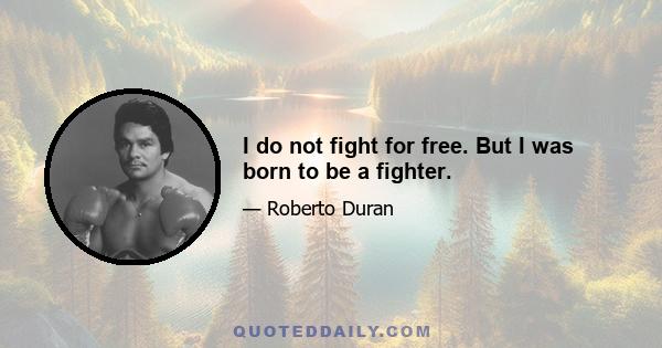 I do not fight for free. But I was born to be a fighter.