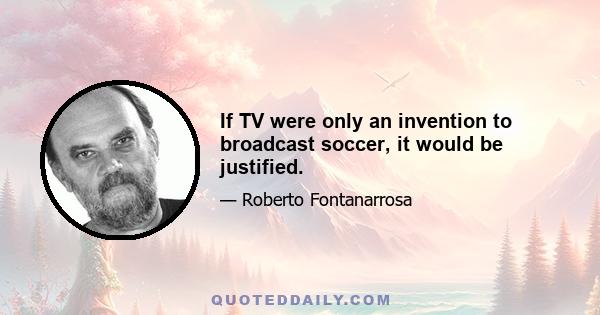 If TV were only an invention to broadcast soccer, it would be justified.