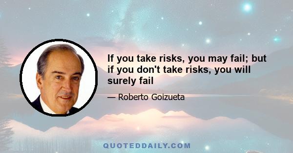 If you take risks, you may fail; but if you don't take risks, you will surely fail