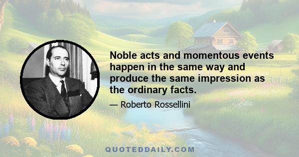 Noble acts and momentous events happen in the same way and produce the same impression as the ordinary facts.