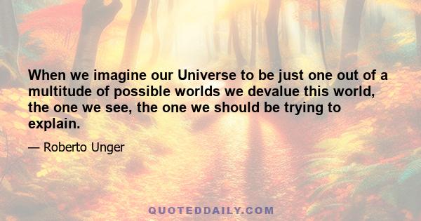 When we imagine our Universe to be just one out of a multitude of possible worlds we devalue this world, the one we see, the one we should be trying to explain.