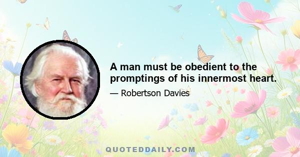 A man must be obedient to the promptings of his innermost heart.