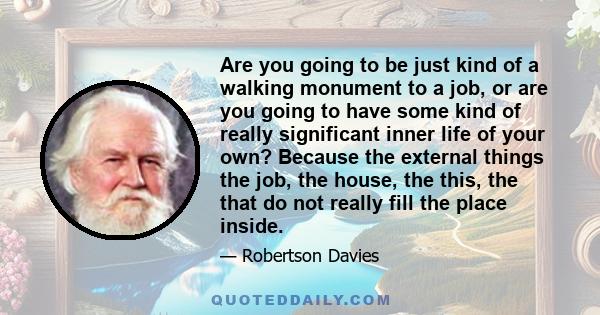 Are you going to be just kind of a walking monument to a job, or are you going to have some kind of really significant inner life of your own? Because the external things the job, the house, the this, the that do not