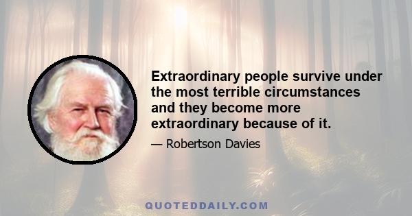 Extraordinary people survive under the most terrible circumstances and they become more extraordinary because of it.