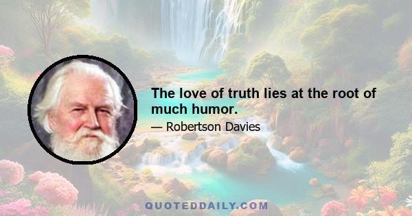 The love of truth lies at the root of much humor.