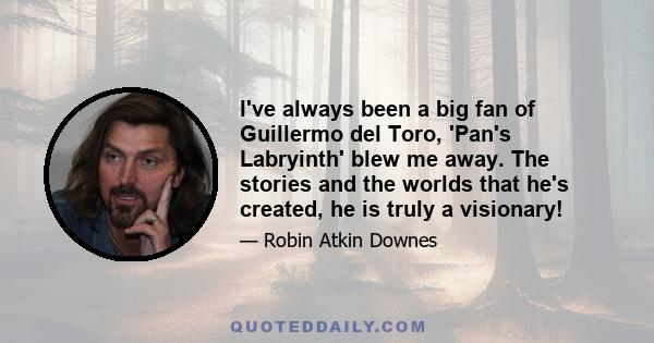 I've always been a big fan of Guillermo del Toro, 'Pan's Labryinth' blew me away. The stories and the worlds that he's created, he is truly a visionary!