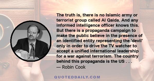 The truth is, there is no Islamic army or terrorist group called Al Qaida. And any informed intelligence officer knows this. But there is a propaganda campaign to make the public believe in the presence of an identified 