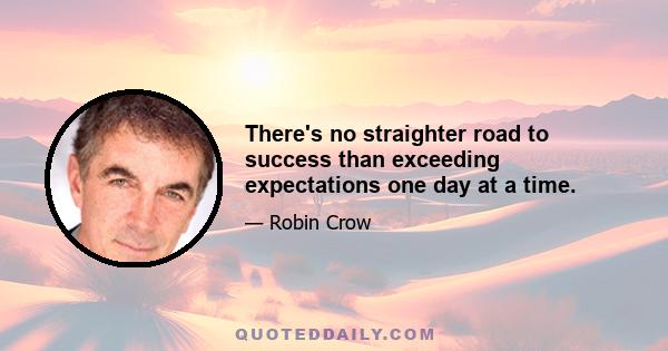 There's no straighter road to success than exceeding expectations one day at a time.