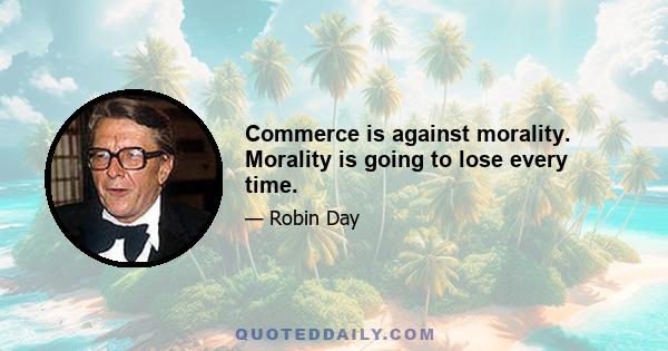 Commerce is against morality. Morality is going to lose every time.