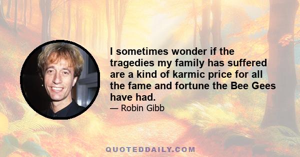 I sometimes wonder if the tragedies my family has suffered are a kind of karmic price for all the fame and fortune the Bee Gees have had.