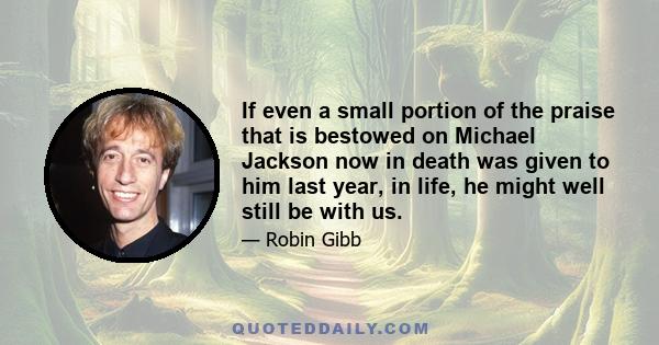 If even a small portion of the praise that is bestowed on Michael Jackson now in death was given to him last year, in life, he might well still be with us.