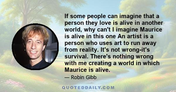 If some people can imagine that a person they love is alive in another world, why can't I imagine Maurice is alive in this one An artist is a person who uses art to run away from reality. It's not wrong-it's survival.