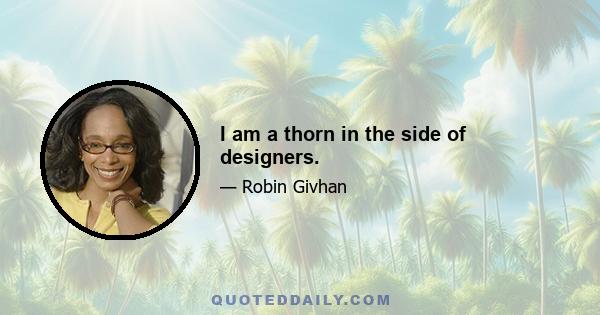 I am a thorn in the side of designers.