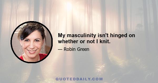 My masculinity isn't hinged on whether or not I knit.