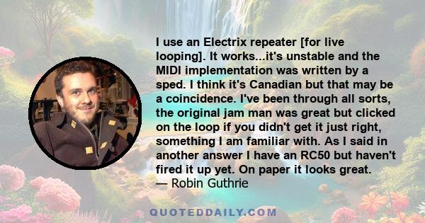 I use an Electrix repeater [for live looping]. It works...it's unstable and the MIDI implementation was written by a sped. I think it's Canadian but that may be a coincidence. I've been through all sorts, the original