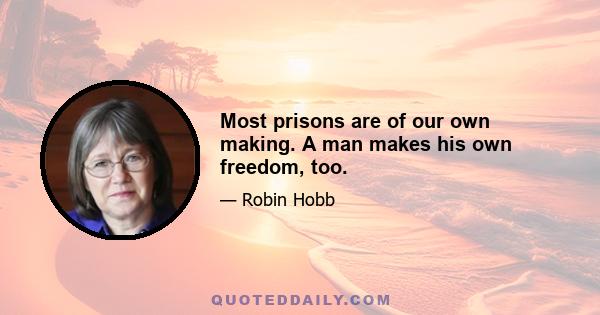 Most prisons are of our own making. A man makes his own freedom, too.