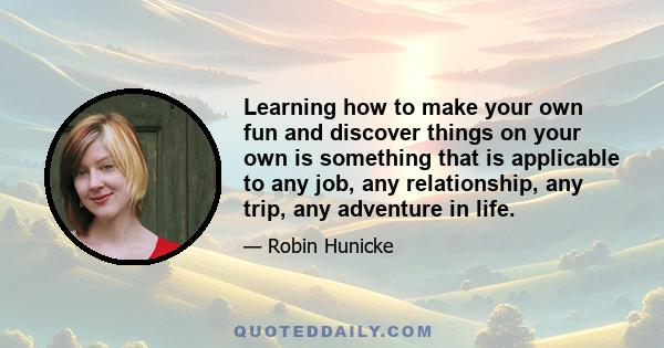 Learning how to make your own fun and discover things on your own is something that is applicable to any job, any relationship, any trip, any adventure in life.