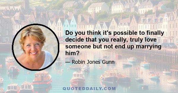 Do you think it's possible to finally decide that you really, truly love someone but not end up marrying him?