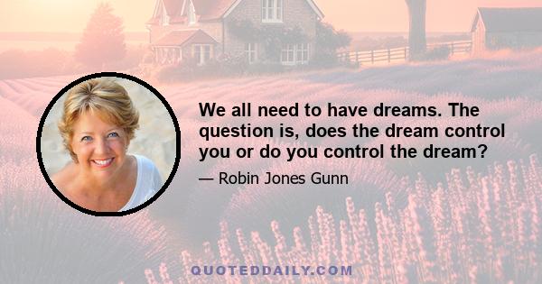 We all need to have dreams. The question is, does the dream control you or do you control the dream?