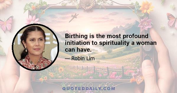 Birthing is the most profound initiation to spirituality a woman can have.