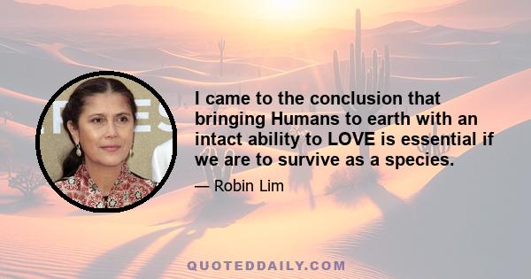 I came to the conclusion that bringing Humans to earth with an intact ability to LOVE is essential if we are to survive as a species.