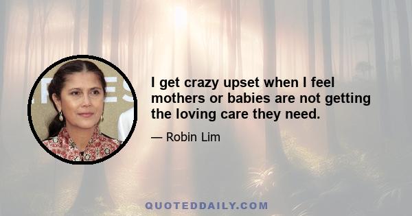 I get crazy upset when I feel mothers or babies are not getting the loving care they need.