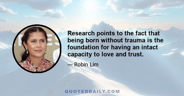 Research points to the fact that being born without trauma is the foundation for having an intact capacity to love and trust.