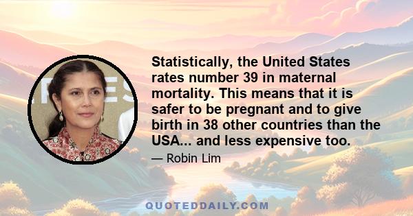 Statistically, the United States rates number 39 in maternal mortality. This means that it is safer to be pregnant and to give birth in 38 other countries than the USA... and less expensive too.