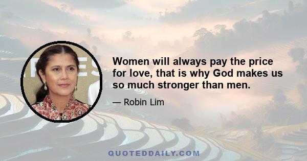 Women will always pay the price for love, that is why God makes us so much stronger than men.