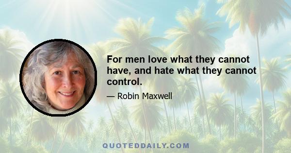 For men love what they cannot have, and hate what they cannot control.