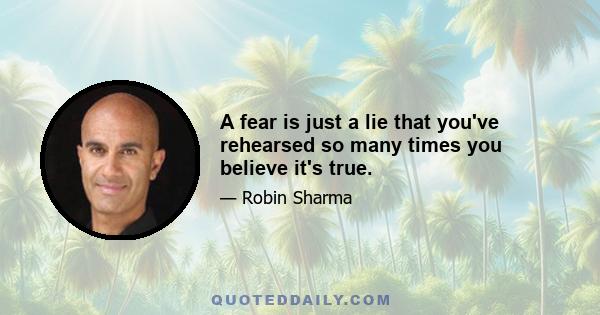 A fear is just a lie that you've rehearsed so many times you believe it's true.