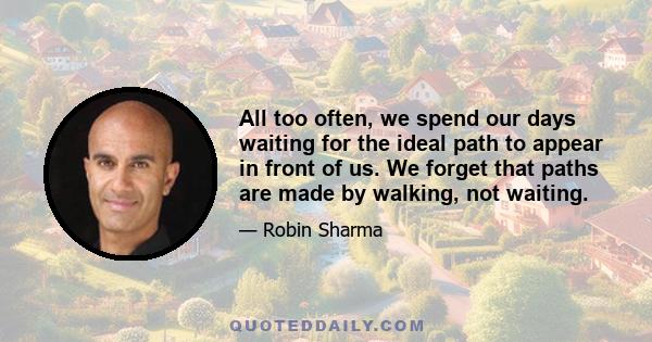 All too often, we spend our days waiting for the ideal path to appear in front of us. We forget that paths are made by walking, not waiting.